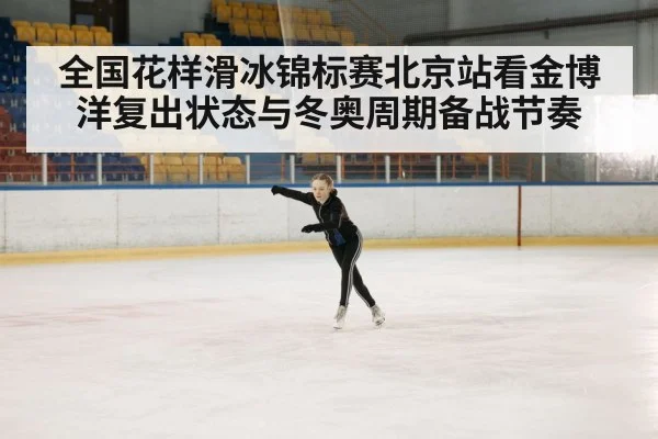 全国花样滑冰锦标赛北京站看金博洋复出状态与冬奥周期备战节奏