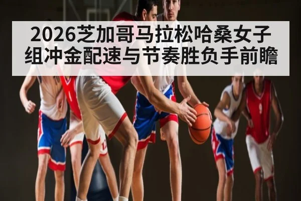 2026芝加哥马拉松哈桑女子组冲金配速与节奏胜负手前瞻