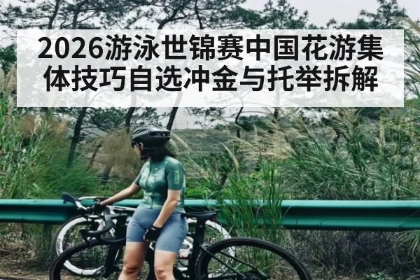 2026游泳世锦赛中国花游集体技巧自选冲金与托举拆解