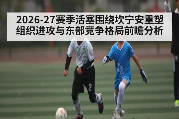 2026-27赛季活塞围绕坎宁安重塑组织进攻与东部竞争格局前瞻分析