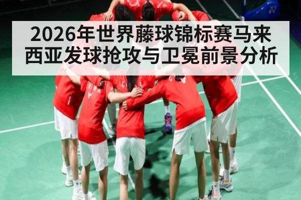 2026年世界藤球锦标赛马来西亚发球抢攻与卫冕前景分析